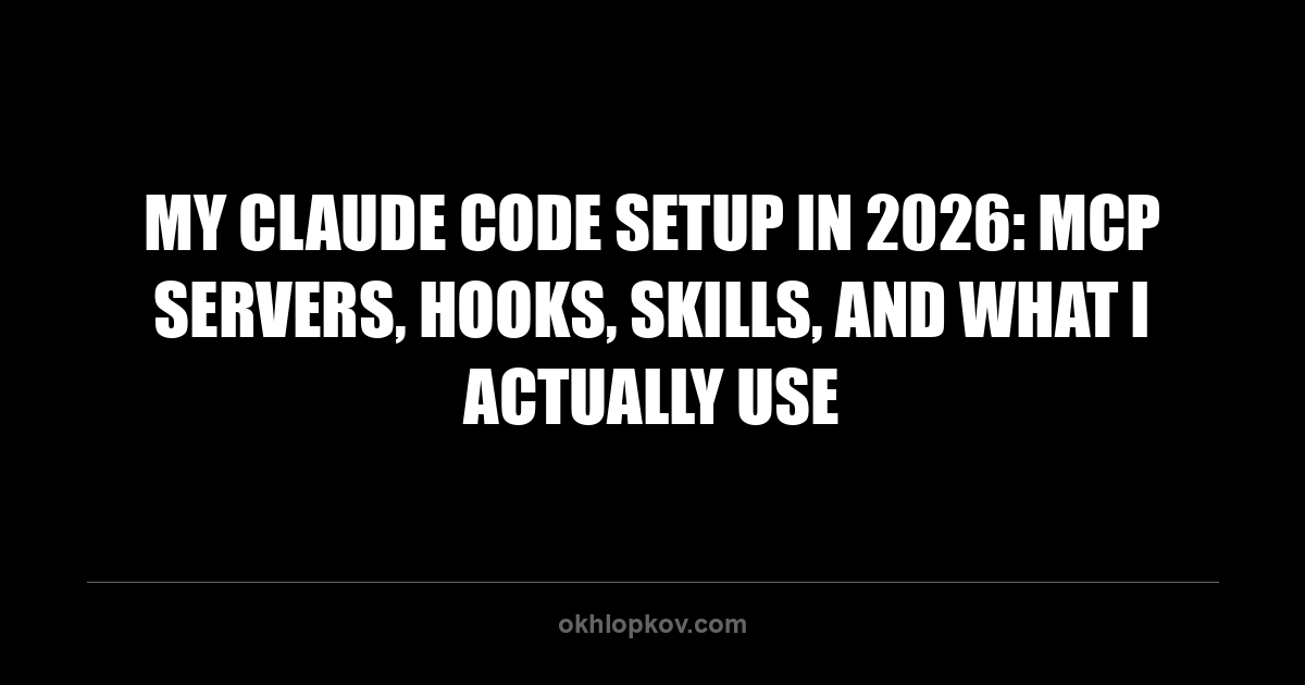 My Claude Code Setup in 2026: MCP Servers, Hooks, Skills, and What I Actually Use