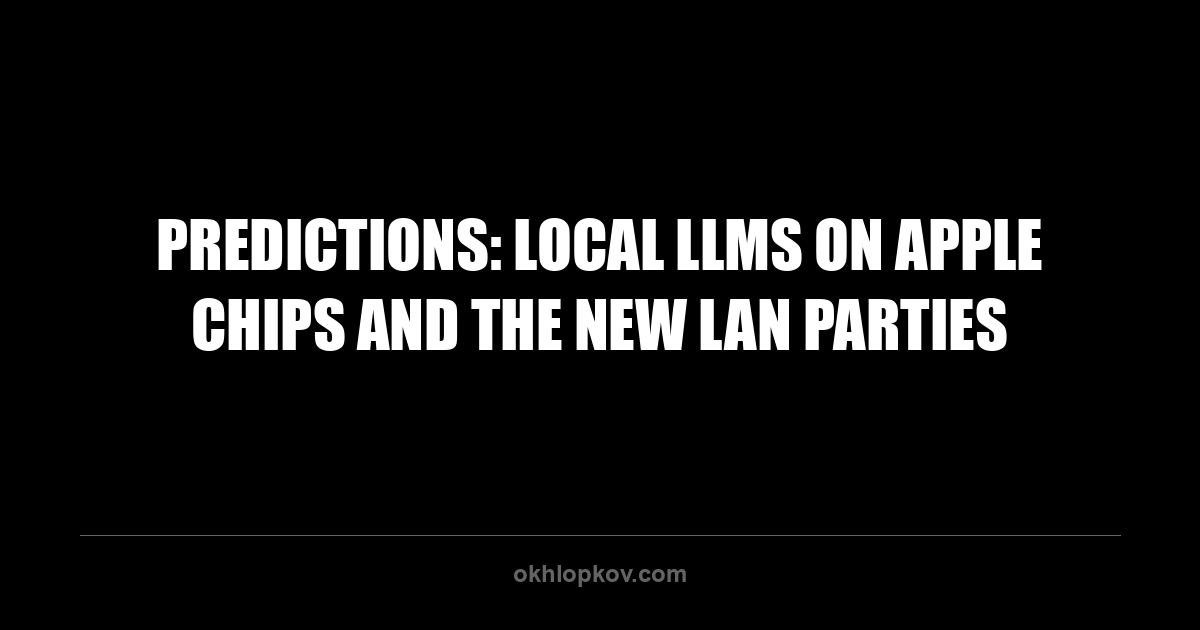Predictions: Local LLMs on Apple Chips and the New LAN Parties