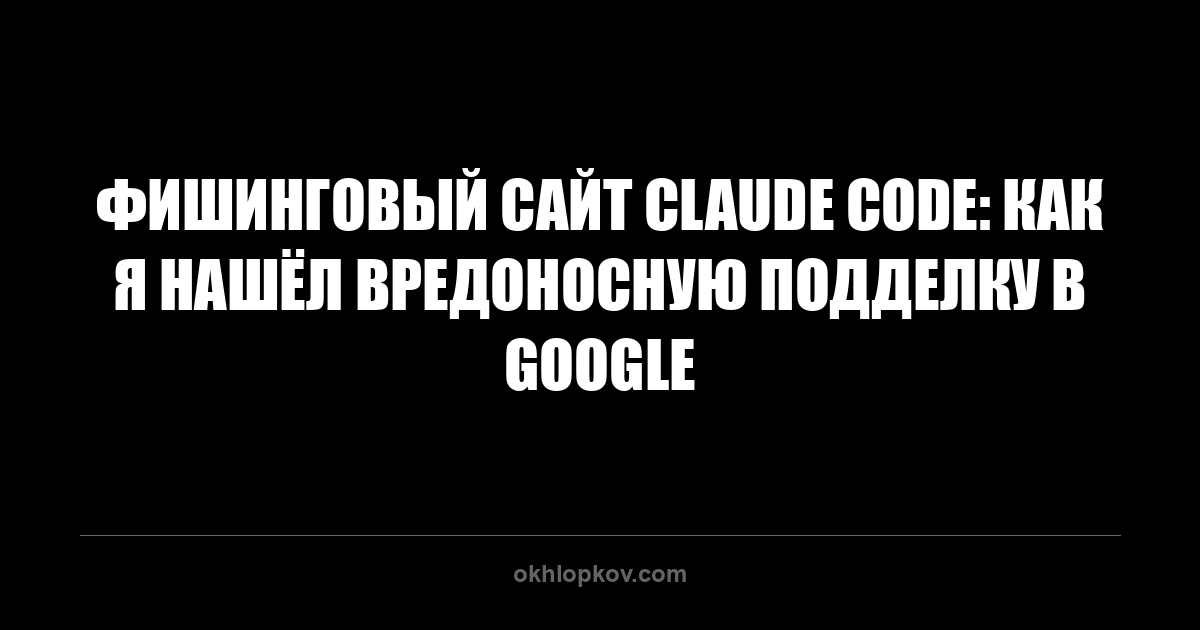 Фишинговый сайт Claude Code: как я нашёл вредоносную подделку в Google