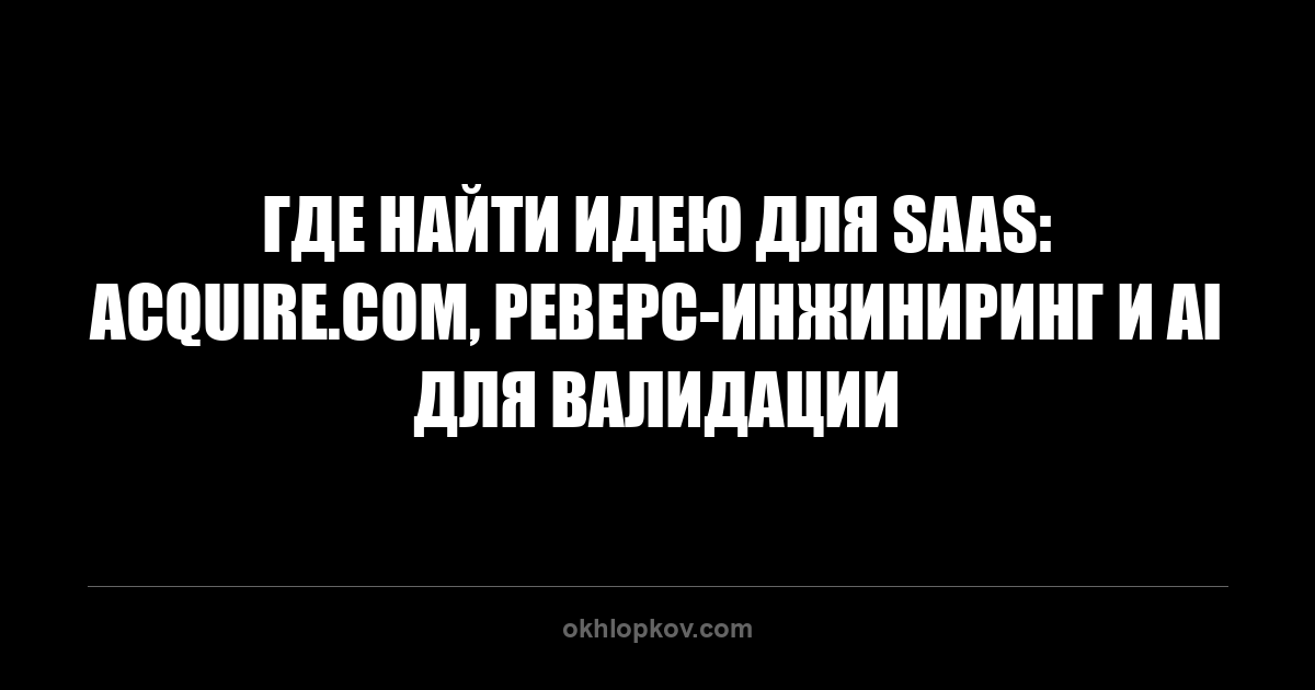 Где найти идею для SaaS: acquire.com, реверс-инжиниринг и AI для валидации