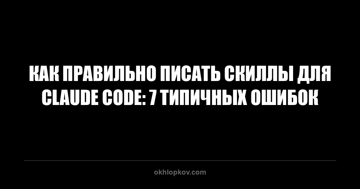 Как правильно писать скиллы для Claude Code: 7 типичных ошибок