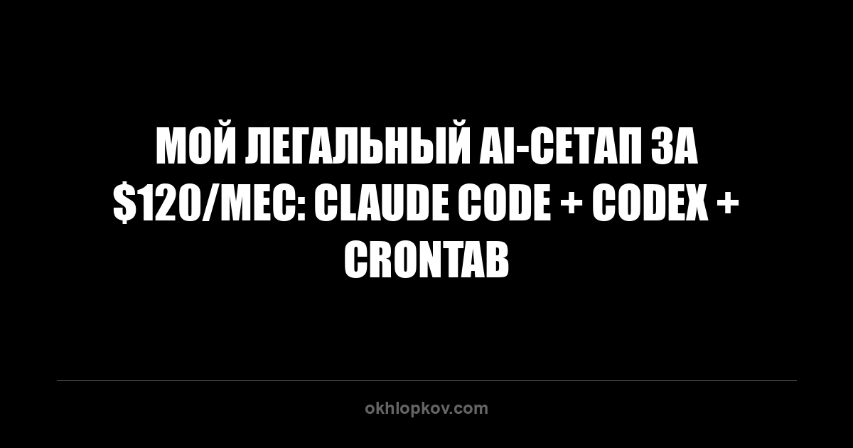 Мой легальный AI-сетап за $120/мес: Claude Code + Codex + crontab