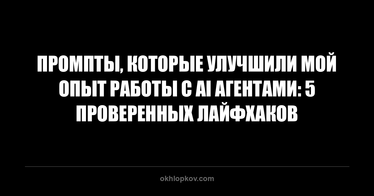 Промпты, которые улучшили мой опыт работы с AI агентами: 5 проверенных лайфхаков