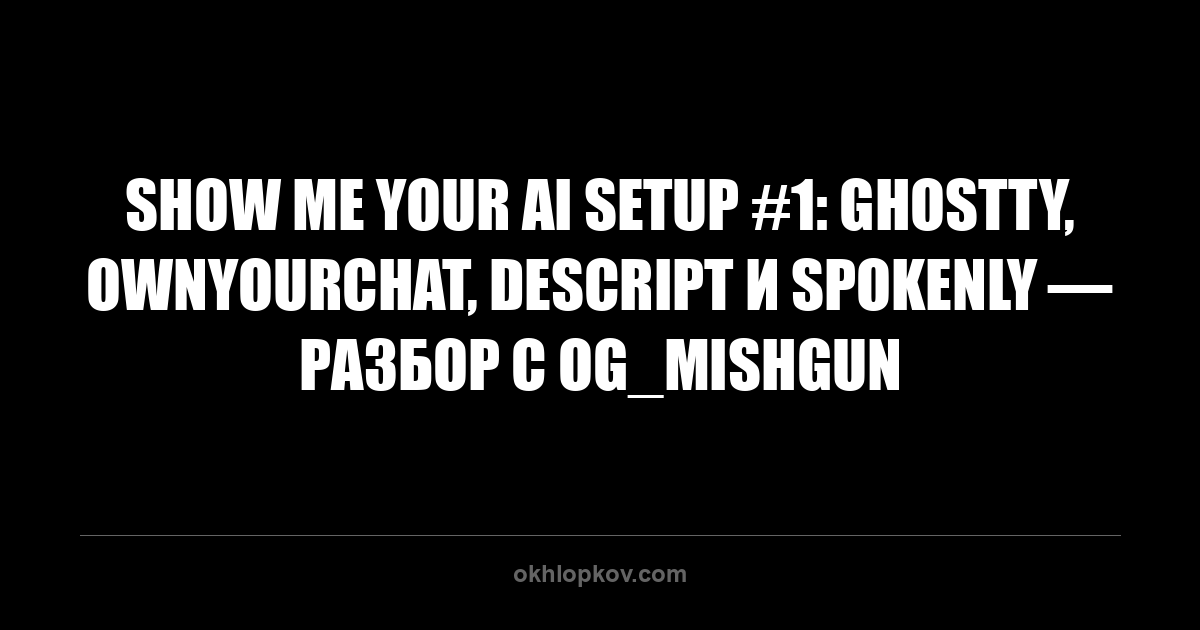 Show Me Your AI Setup #1: Ghostty, ownyourchat, Descript и Spokenly — разбор с og_mishgun