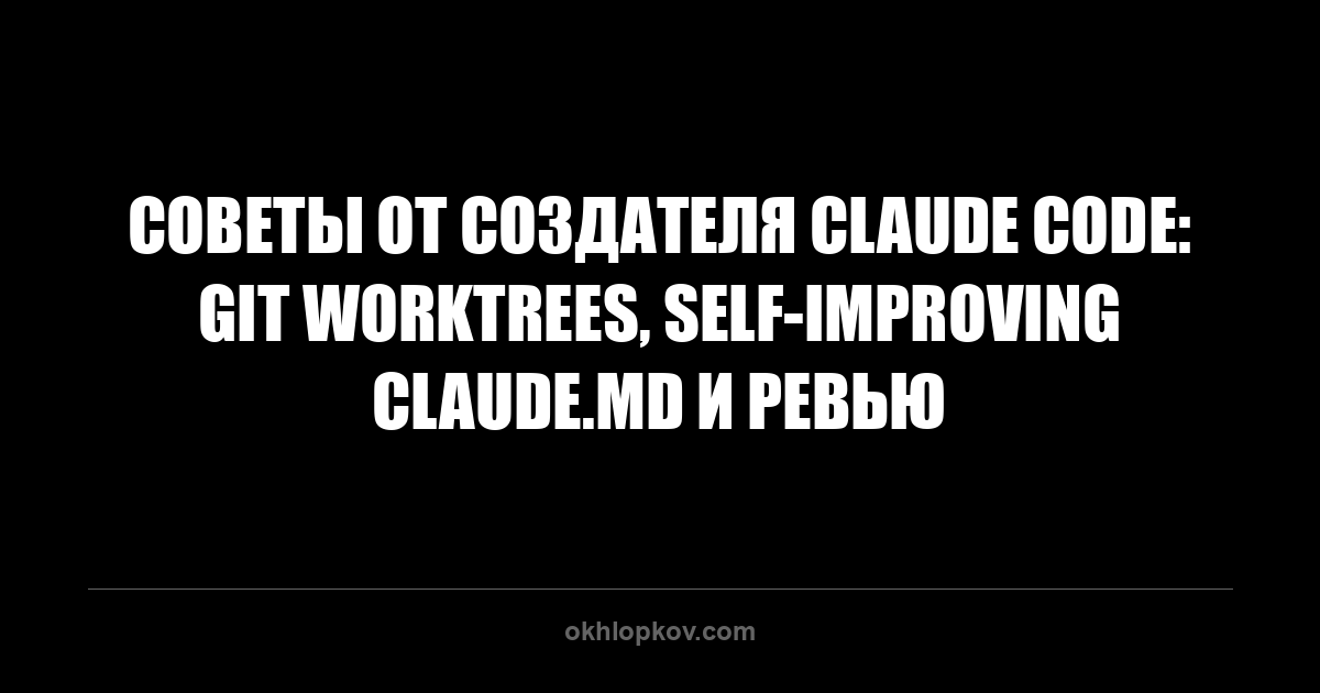 Советы от создателя Claude Code: git worktrees, self-improving CLAUDE.md и ревью
