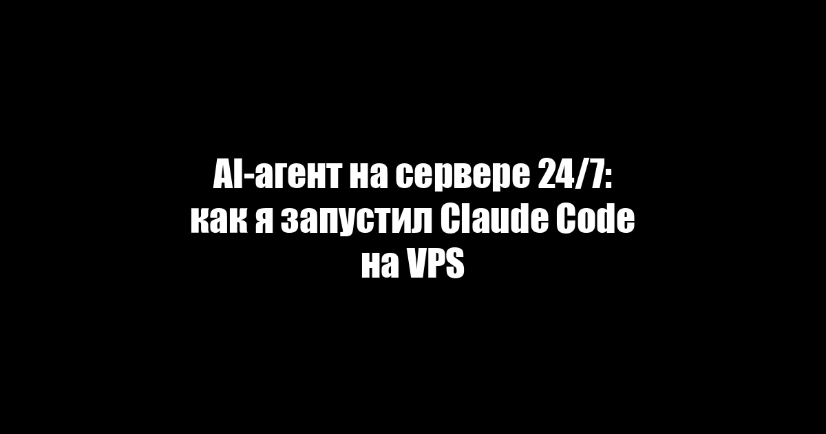 AI-агент на сервере 24/7: как я запустил Claude Code на VPS