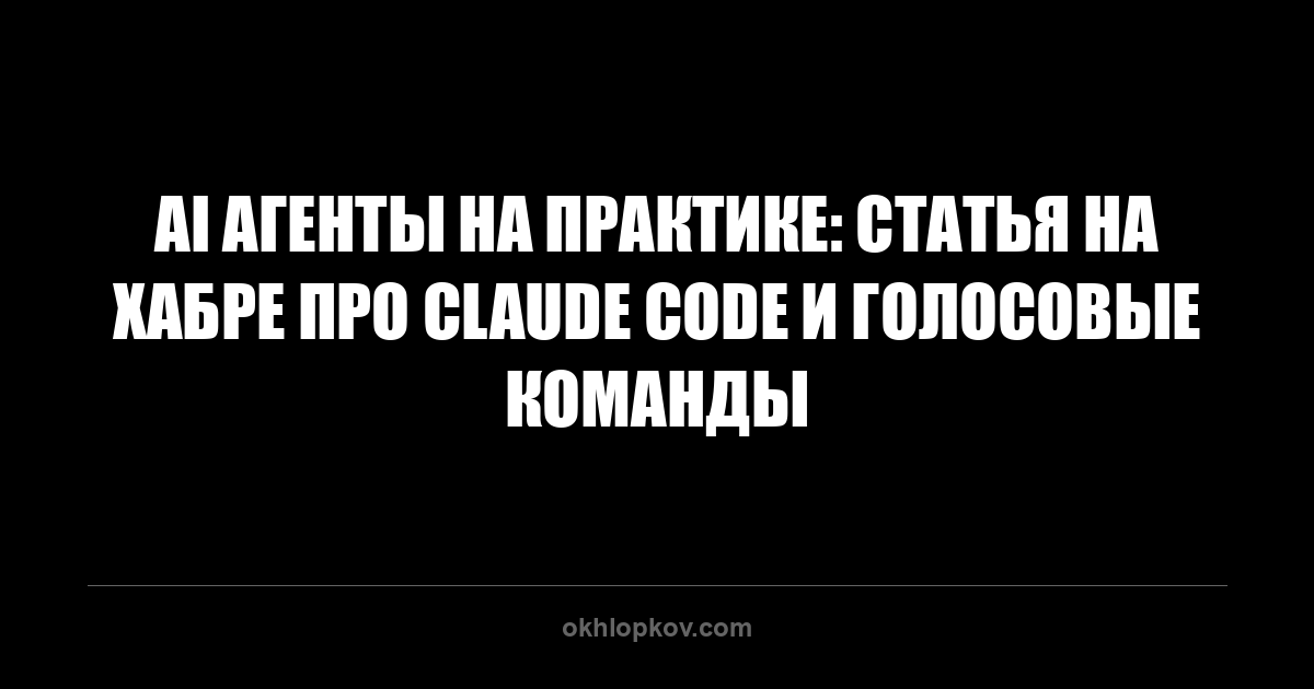 AI агенты на практике: статья на Хабре про Claude Code и голосовые команды