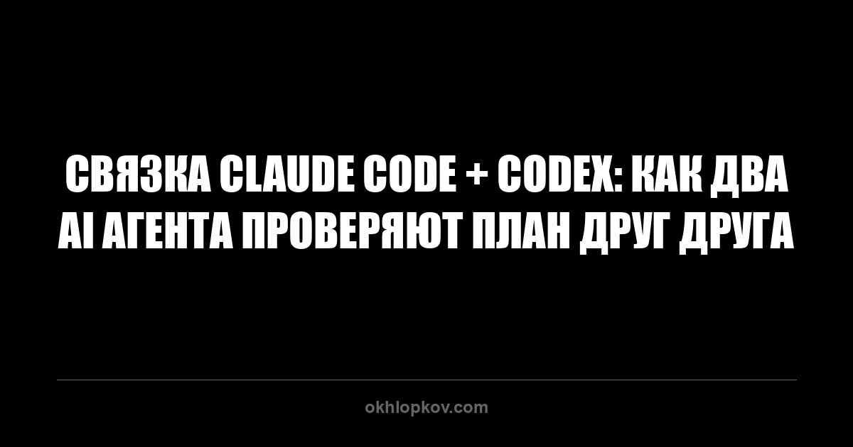 Связка Claude Code + Codex: как два AI агента проверяют план друг друга