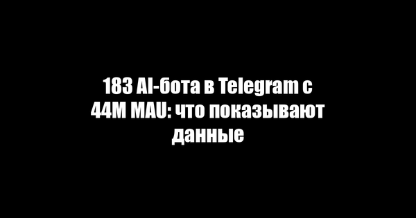 183 AI-бота в Telegram с 44M MAU: что показывают данные