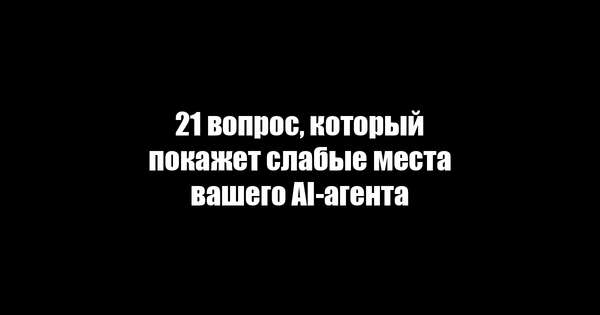 21 вопрос, который покажет слабые места вашего AI-агента