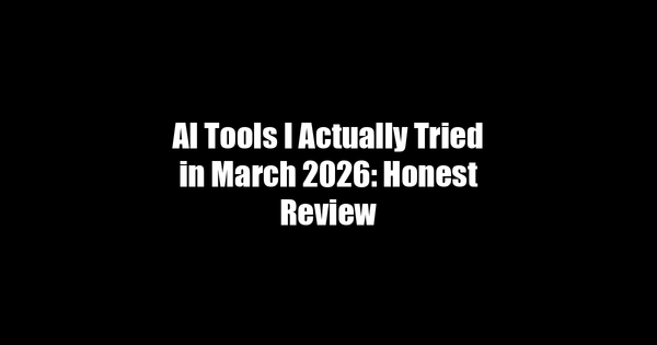 AI Tools I Actually Tried in March 2026: Honest Review