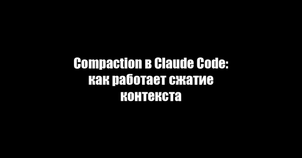 Compaction в Claude Code: как работает сжатие контекста