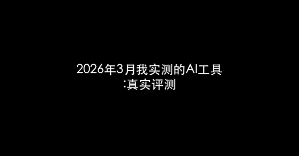 2026年3月我实测的AI工具:真实评测